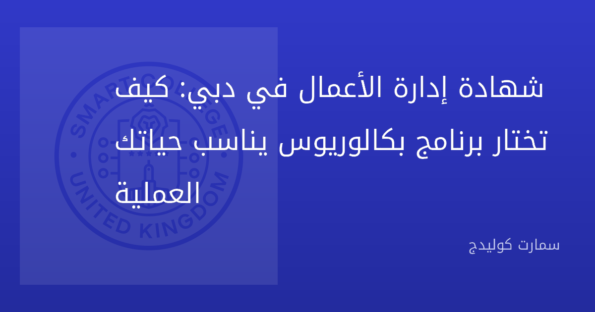 شهادة إدارة الأعمال في دبي: كيف تختار برنامج بكالوريوس يناسب حياتك العملية