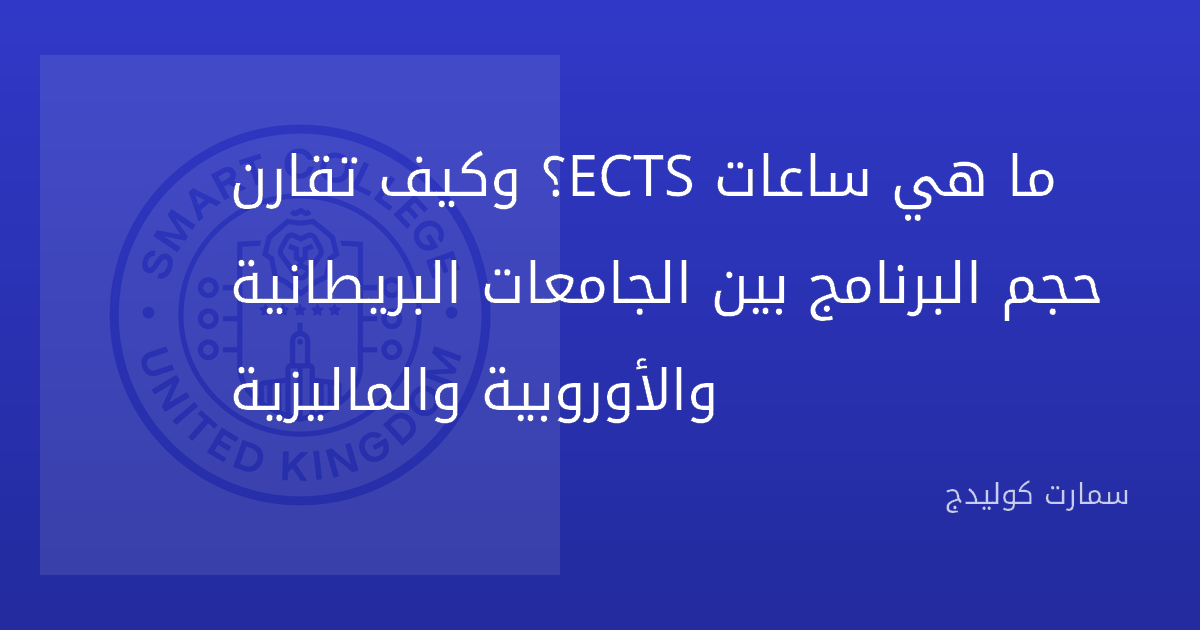 ما هي ساعات ECTS؟ وكيف تقارن حجم البرنامج بين الجامعات البريطانية والأوروبية والماليزية