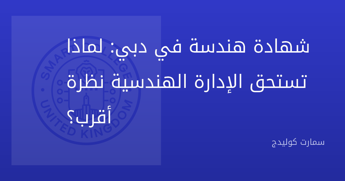 شهادة هندسة في دبي: لماذا تستحق الإدارة الهندسية نظرة أقرب؟