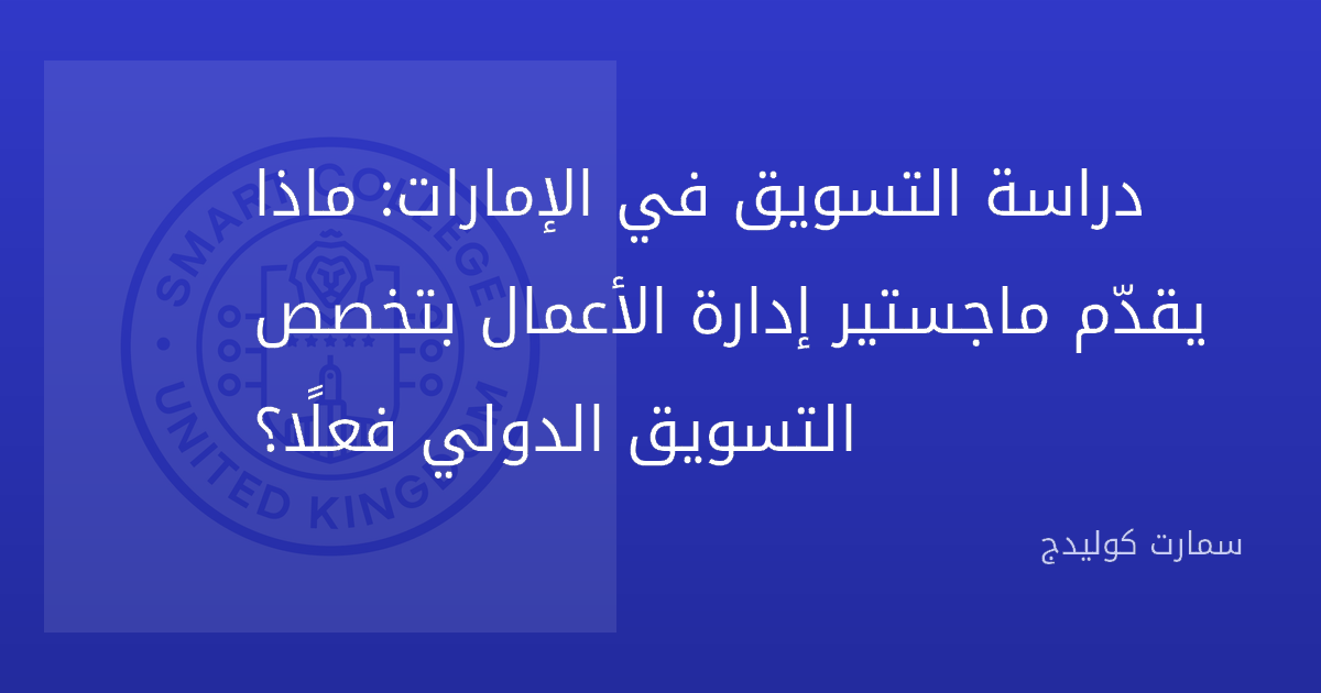 دراسة التسويق في الإمارات: ماذا يقدّم ماجستير إدارة الأعمال بتخصص التسويق الدولي فعلًا؟