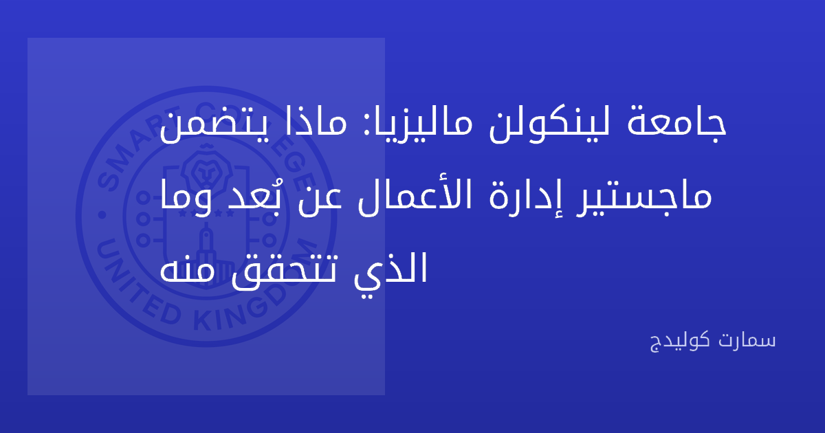 جامعة لينكولن ماليزيا: ماذا يتضمن ماجستير إدارة الأعمال عن بُعد وما الذي تتحقق منه