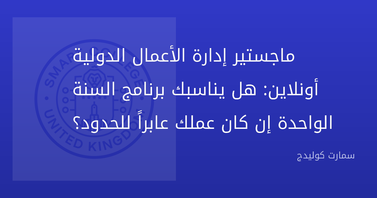 ماجستير إدارة الأعمال الدولية أونلاين: هل يناسبك برنامج السنة الواحدة إن كان عملك عابراً للحدود؟