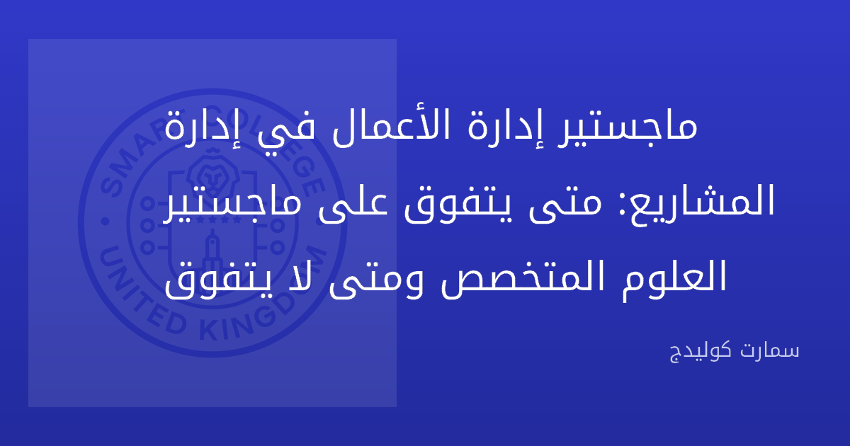 ماجستير إدارة الأعمال في إدارة المشاريع: متى يتفوق على ماجستير العلوم المتخصص ومتى لا يتفوق