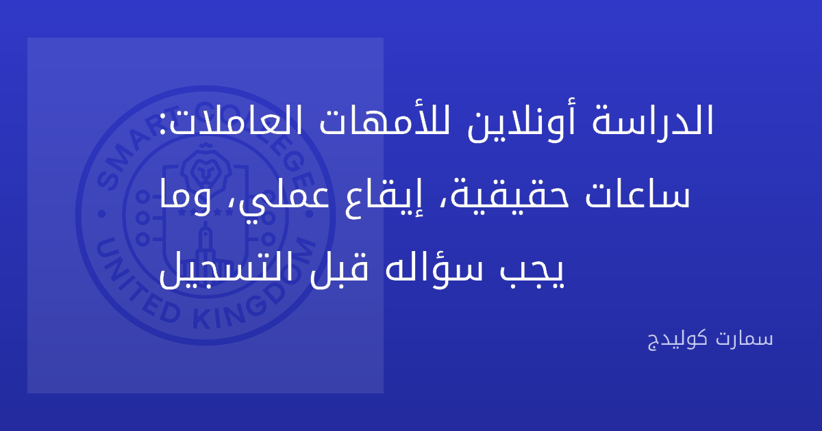 الدراسة أونلاين للأمهات العاملات: ساعات حقيقية، إيقاع عملي، وما يجب سؤاله قبل التسجيل