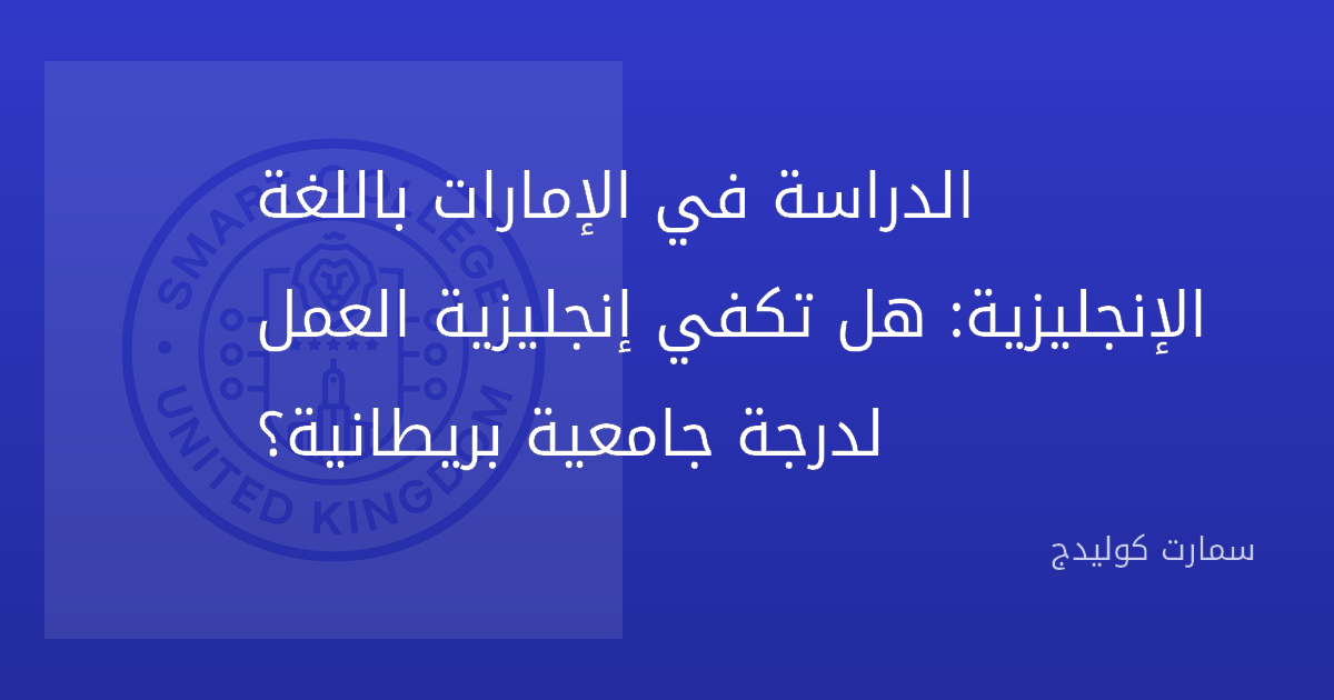 الدراسة في الإمارات باللغة الإنجليزية: هل تكفي إنجليزية العمل لدرجة جامعية بريطانية؟