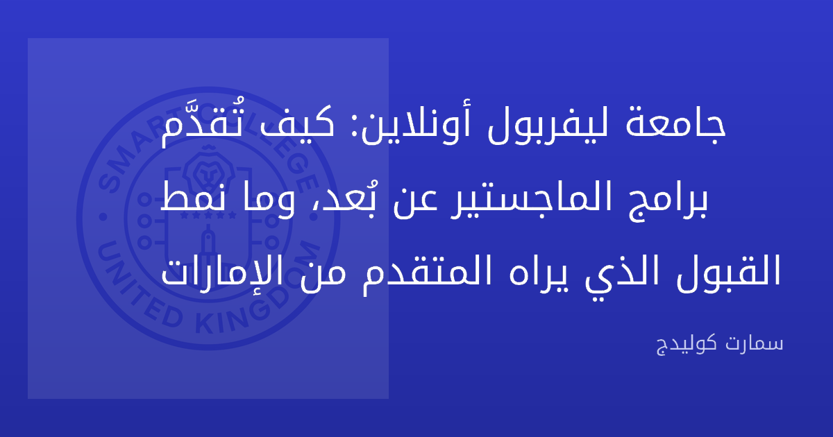 جامعة ليفربول أونلاين: كيف تُقدَّم برامج الماجستير عن بُعد، وما نمط القبول الذي يراه المتقدم من الإمارات